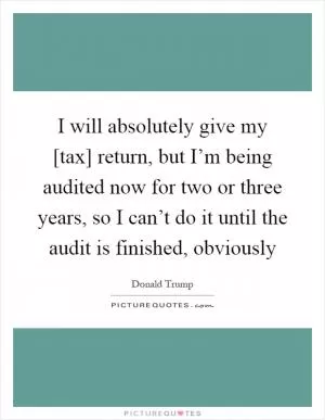 I will absolutely give my [tax] return, but I’m being audited now for two or three years, so I can’t do it until the audit is finished, obviously Picture Quote #1
