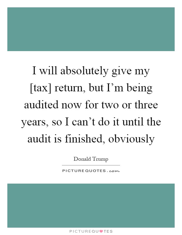 I will absolutely give my [tax] return, but I'm being audited now for two or three years, so I can't do it until the audit is finished, obviously Picture Quote #1