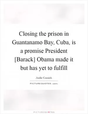 Closing the prison in Guantanamo Bay, Cuba, is a promise President [Barack] Obama made it but has yet to fulfill Picture Quote #1