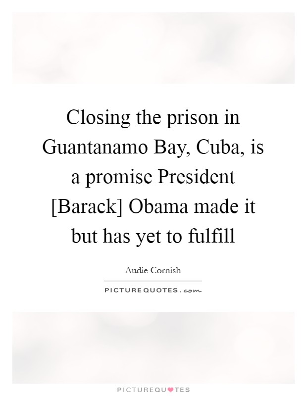 Closing the prison in Guantanamo Bay, Cuba, is a promise President [Barack] Obama made it but has yet to fulfill Picture Quote #1