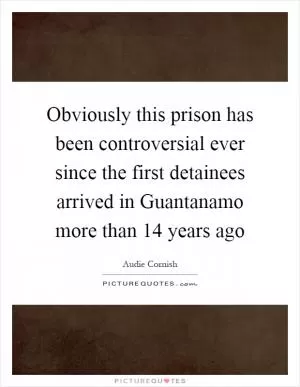 Obviously this prison has been controversial ever since the first detainees arrived in Guantanamo more than 14 years ago Picture Quote #1