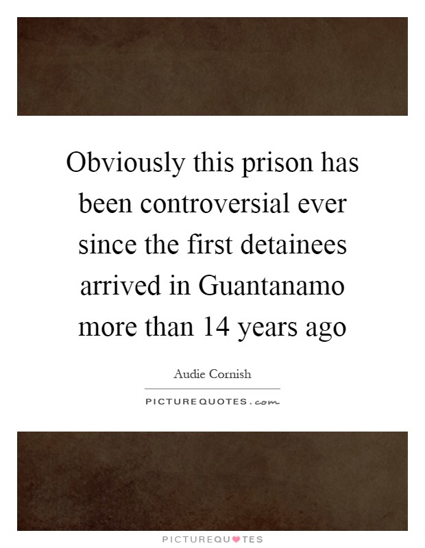 Obviously this prison has been controversial ever since the first detainees arrived in Guantanamo more than 14 years ago Picture Quote #1