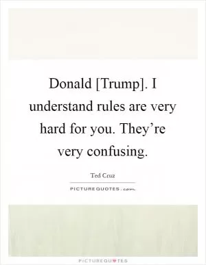 Donald [Trump]. I understand rules are very hard for you. They’re very confusing Picture Quote #1