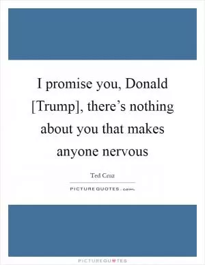 I promise you, Donald [Trump], there’s nothing about you that makes anyone nervous Picture Quote #1