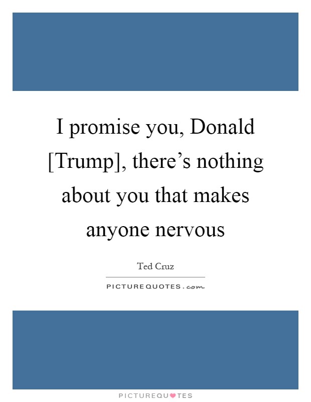 I promise you, Donald [Trump], there's nothing about you that makes anyone nervous Picture Quote #1