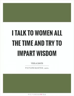 I talk to women all the time and try to impart wisdom Picture Quote #1