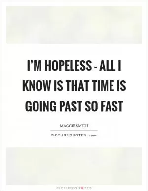I’m hopeless - all I know is that time is going past so fast Picture Quote #1