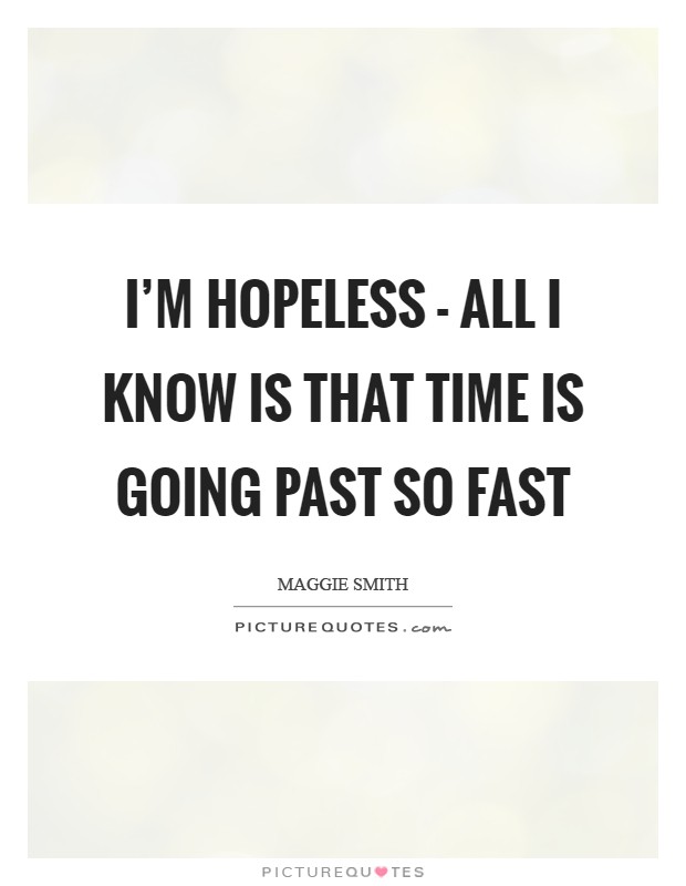 I'm hopeless - all I know is that time is going past so fast Picture Quote #1