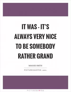 It was - it’s always very nice to be somebody rather grand Picture Quote #1