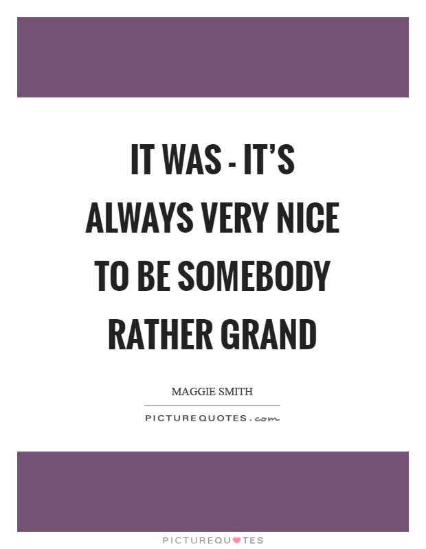 It was - it's always very nice to be somebody rather grand Picture Quote #1