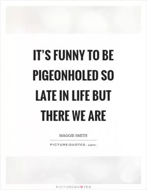 It’s funny to be pigeonholed so late in life but there we are Picture Quote #1