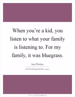 When you’re a kid, you listen to what your family is listening to. For my family, it was bluegrass Picture Quote #1