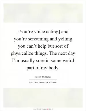[You’re voice acting] and you’re screaming and yelling you can’t help but sort of physicalize things. The next day I’m usually sore in some weird part of my body Picture Quote #1