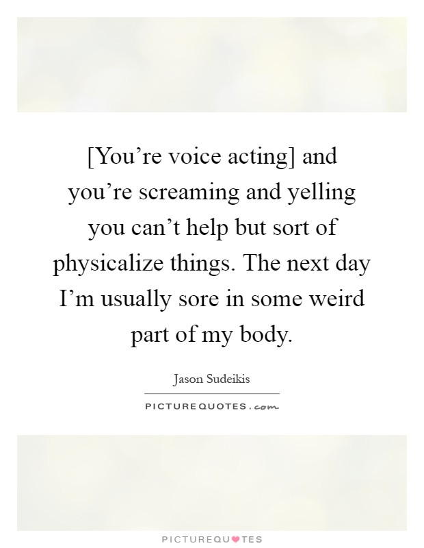 [You're voice acting] and you're screaming and yelling you can't help but sort of physicalize things. The next day I'm usually sore in some weird part of my body Picture Quote #1