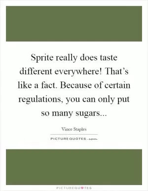Sprite really does taste different everywhere! That’s like a fact. Because of certain regulations, you can only put so many sugars Picture Quote #1