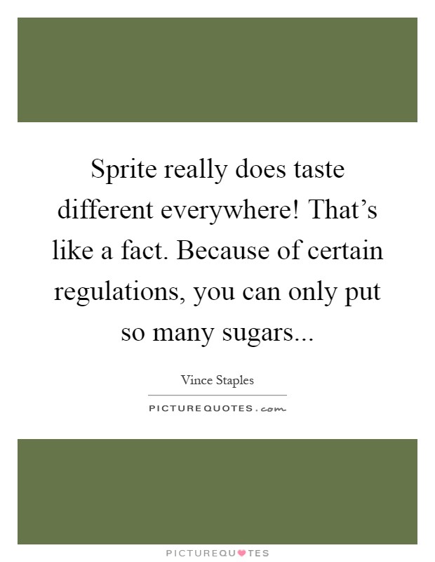 Sprite really does taste different everywhere! That's like a fact. Because of certain regulations, you can only put so many sugars Picture Quote #1