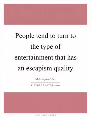 People tend to turn to the type of entertainment that has an escapism quality Picture Quote #1