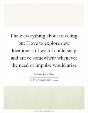 I hate everything about traveling but I love to explore new locations so I wish I could snap and arrive somewhere whenever the need or impulse would arise Picture Quote #1