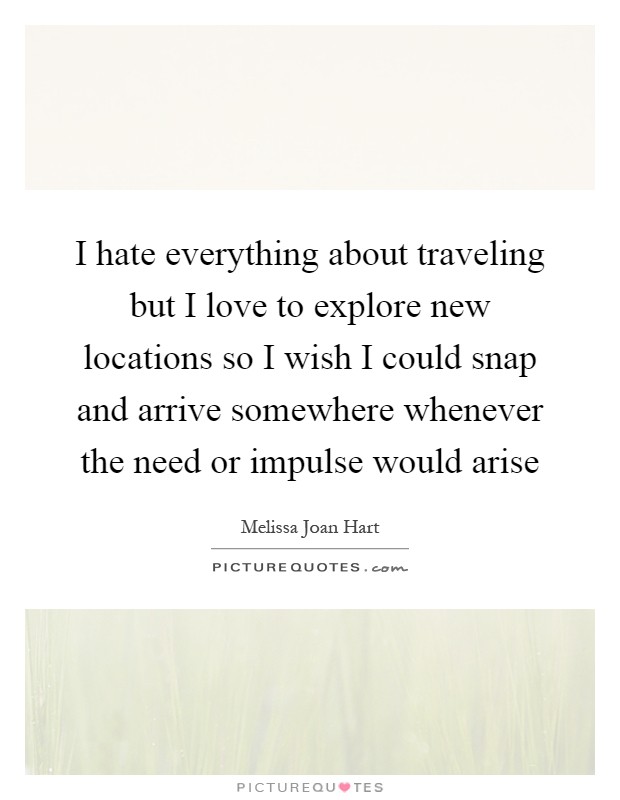 I hate everything about traveling but I love to explore new locations so I wish I could snap and arrive somewhere whenever the need or impulse would arise Picture Quote #1