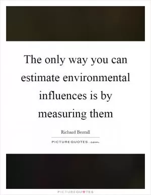 The only way you can estimate environmental influences is by measuring them Picture Quote #1
