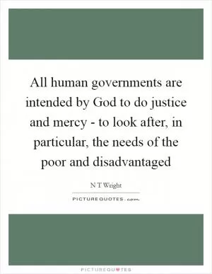 All human governments are intended by God to do justice and mercy - to look after, in particular, the needs of the poor and disadvantaged Picture Quote #1