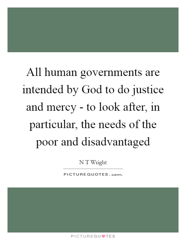 All human governments are intended by God to do justice and mercy - to look after, in particular, the needs of the poor and disadvantaged Picture Quote #1