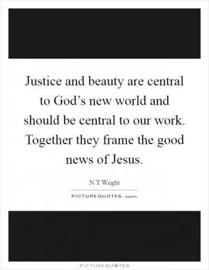 Justice and beauty are central to God’s new world and should be central to our work. Together they frame the good news of Jesus Picture Quote #1