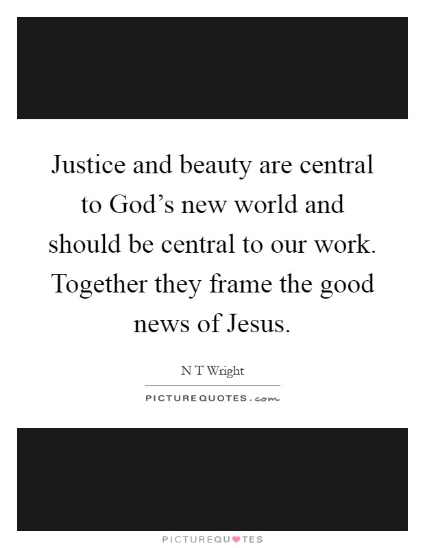 Justice and beauty are central to God's new world and should be central to our work. Together they frame the good news of Jesus Picture Quote #1