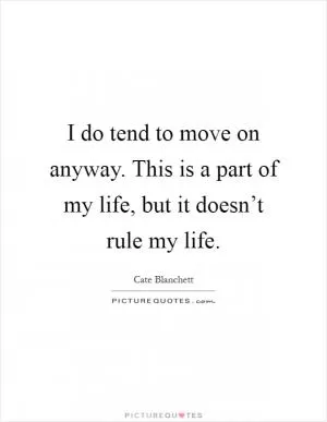 I do tend to move on anyway. This is a part of my life, but it doesn’t rule my life Picture Quote #1