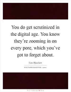 You do get scrutinized in the digital age. You know they’re zooming in on every pore, which you’ve got to forget about Picture Quote #1