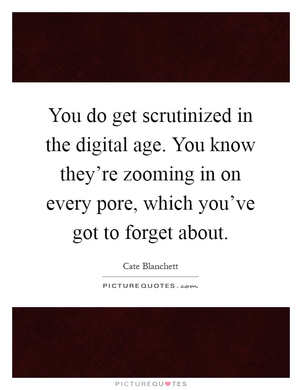 You do get scrutinized in the digital age. You know they're zooming in on every pore, which you've got to forget about Picture Quote #1