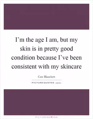 I’m the age I am, but my skin is in pretty good condition because I’ve been consistent with my skincare Picture Quote #1