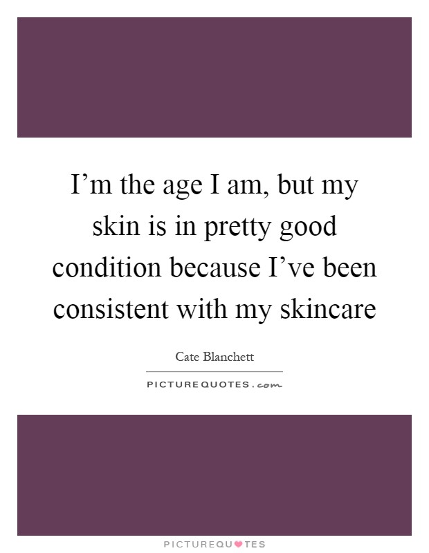 I'm the age I am, but my skin is in pretty good condition because I've been consistent with my skincare Picture Quote #1