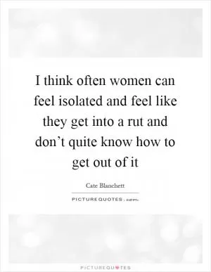 I think often women can feel isolated and feel like they get into a rut and don’t quite know how to get out of it Picture Quote #1