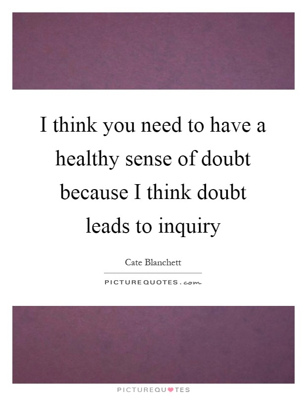 I think you need to have a healthy sense of doubt because I think doubt leads to inquiry Picture Quote #1