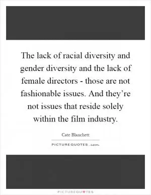 The lack of racial diversity and gender diversity and the lack of female directors - those are not fashionable issues. And they’re not issues that reside solely within the film industry Picture Quote #1