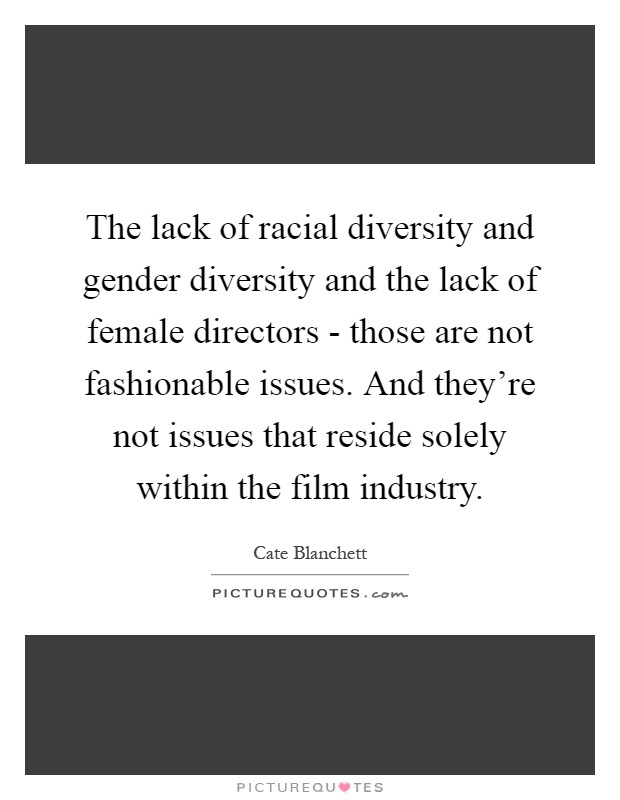 The lack of racial diversity and gender diversity and the lack of female directors - those are not fashionable issues. And they're not issues that reside solely within the film industry Picture Quote #1