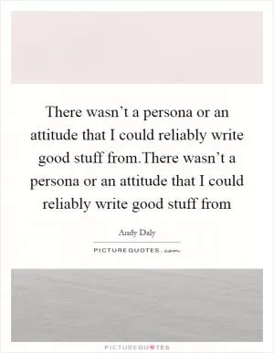 There wasn’t a persona or an attitude that I could reliably write good stuff from.There wasn’t a persona or an attitude that I could reliably write good stuff from Picture Quote #1