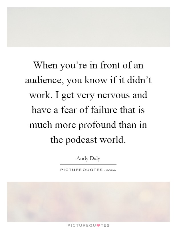 When you're in front of an audience, you know if it didn't work. I get very nervous and have a fear of failure that is much more profound than in the podcast world Picture Quote #1