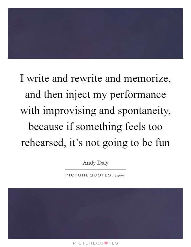 I write and rewrite and memorize, and then inject my performance with improvising and spontaneity, because if something feels too rehearsed, it's not going to be fun Picture Quote #1