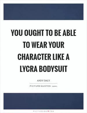 You ought to be able to wear your character like a Lycra bodysuit Picture Quote #1