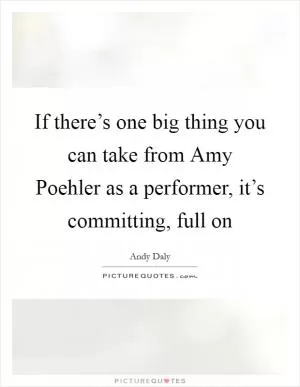 If there’s one big thing you can take from Amy Poehler as a performer, it’s committing, full on Picture Quote #1
