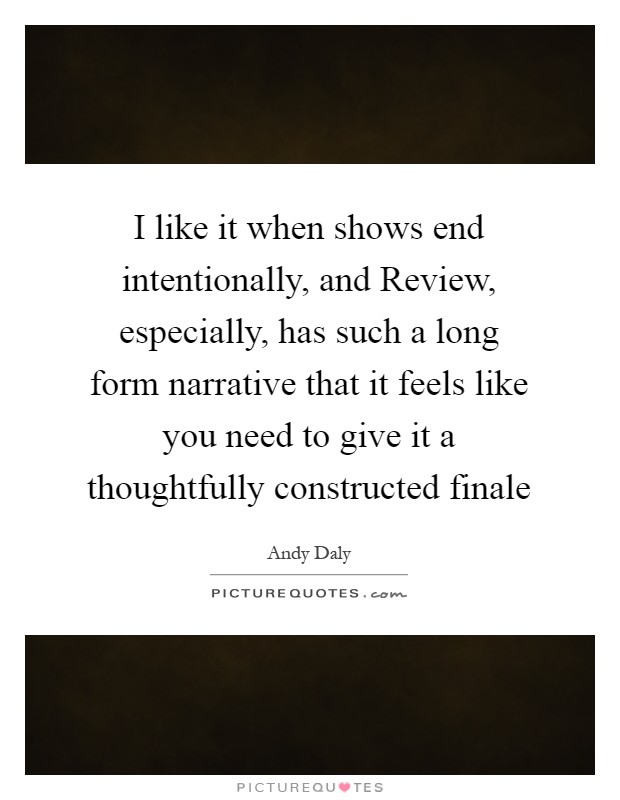 I like it when shows end intentionally, and Review, especially, has such a long form narrative that it feels like you need to give it a thoughtfully constructed finale Picture Quote #1