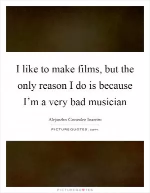 I like to make films, but the only reason I do is because I’m a very bad musician Picture Quote #1