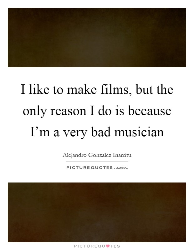 I like to make films, but the only reason I do is because I'm a very bad musician Picture Quote #1