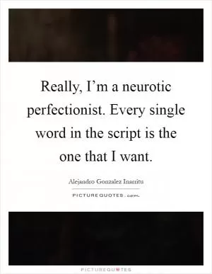 Really, I’m a neurotic perfectionist. Every single word in the script is the one that I want Picture Quote #1