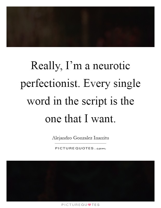 Really, I'm a neurotic perfectionist. Every single word in the script is the one that I want Picture Quote #1