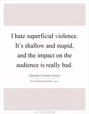 I hate superficial violence. It’s shallow and stupid, and the impact on the audience is really bad Picture Quote #1