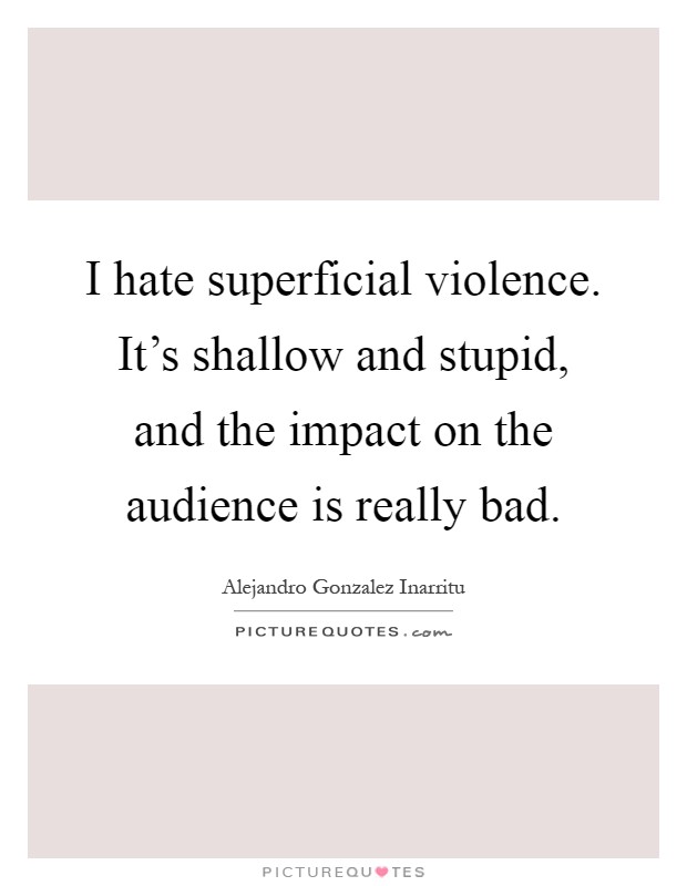 I hate superficial violence. It's shallow and stupid, and the impact on the audience is really bad Picture Quote #1