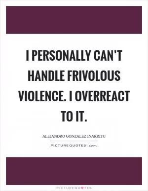 I personally can’t handle frivolous violence. I overreact to it Picture Quote #1